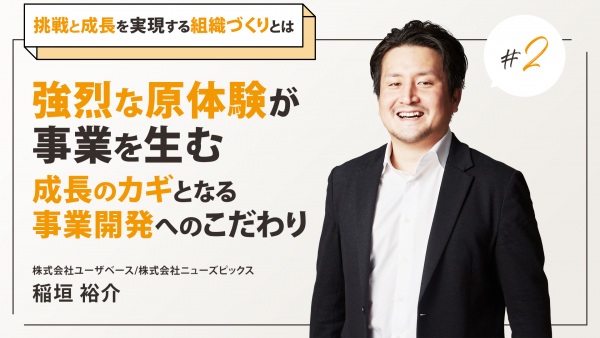 #2 強烈な原体験が事業を生む。成長のカギとなる事業開発へのこだわり｜ユーザベース代表・稲垣氏