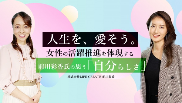 「人生を、愛そう。」女性の活躍推進を体現する前川彩香氏の思う「自分らしさ」