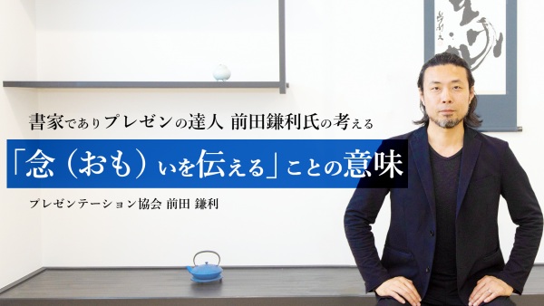 書家でありプレゼンの達人 前田鎌利氏の考える「念（おも）いを伝える」ことの意味