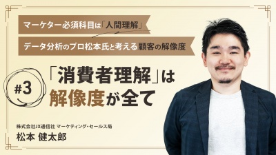 ＃３ 「消費者理解」は解像度が全て｜マーケター必須科目は「人間理解」データ分析のプロ松本氏と考える顧客の解像度