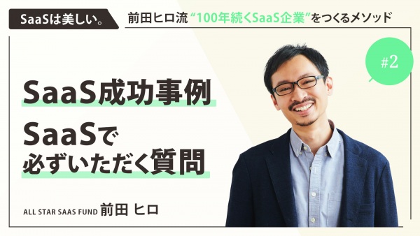 ＃２ SaaS成功事例・SaaSで必ずいただく質問｜「SaaSは美しい。」前田ヒロ流 ”100年続くSaaS企業” をつくるメソッド