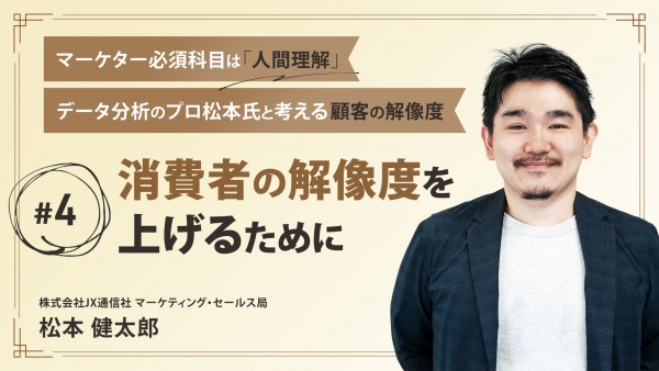 ＃４ 消費者の解像度を上げるために｜マーケター必須科目は「人間理解」データ分析のプロ松本氏と考える顧客の解像度
