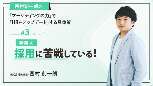 ＃３ 事例② 採用に苦戦している！｜西村創一朗の「マーケティングの力」で「HRをアップデート」する具体策