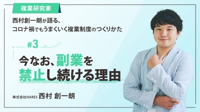 ＃３ 今なお、副業を禁止し続ける理由｜「複業研究家」西村創一朗が語る、コロナ禍でもうまくいく複業制度のつくりかた