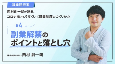 ＃４ 副業解禁のポイントと落とし穴｜「複業研究家」西村創一朗が語る、コロナ禍でもうまくいく複業制度のつくりかた