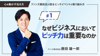 ＃１ なぜビジネスにおいてピッチ力は重要なのか｜「心を動かす伝え方」ファンズ藤田氏が語るピッチイベントの取り組み方