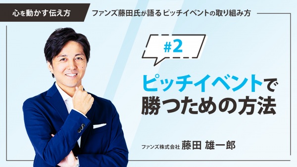 ＃２ ピッチイベントで勝つための方法｜「心を動かす伝え方」ファンズ藤田氏が語るピッチイベントの取り組み方