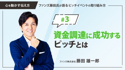＃３ 資金調達に成功するピッチとは｜「心を動かす伝え方」ファンズ藤田氏が語るピッチイベントの取り組み方