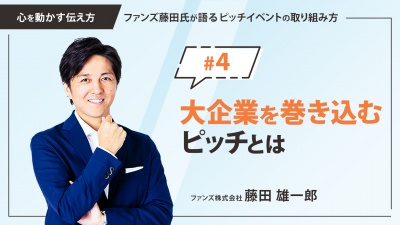 ＃４ 大企業を巻き込むピッチとは｜「心を動かす伝え方」ファンズ藤田氏が語るピッチイベントの取り組み方