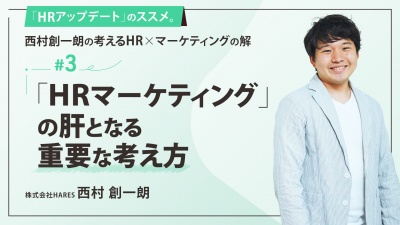 ＃３ 「HRマーケティング」の肝となる重要な考え方｜「HRアップデート」のススメ。西村創一朗の考えるHR×マーケティングの解