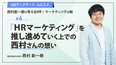 ＃４ 「HRマーケティング」を推し進めていく上での西村さんの想い｜「HRアップデート」のススメ。西村創一朗の考えるHR×マーケティングの解
