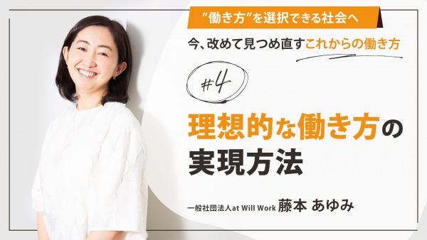 ＃４ 理想的な働き方の実現方法｜「”働き方”を選択できる社会へ」今、改めて見つめ直すこれからの働き方